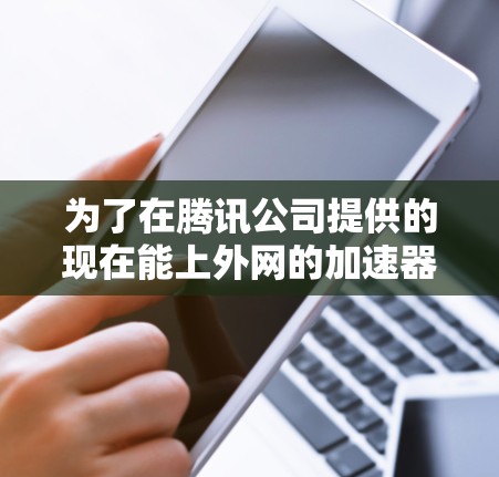 为了在腾讯公司提供的现在能上外网的加速器上进行访问，您可以按照以下步骤操作