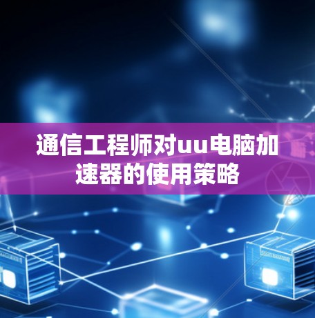 通信工程师对uu电脑加速器的使用策略